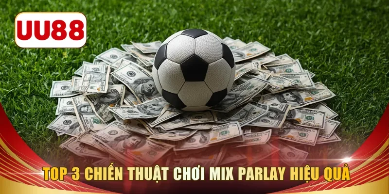 Top 3 chiến thuật chơi Mix Parlay hiệu quả